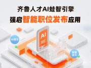 齐鲁人才“AI蛙智引擎”重塑招聘新生态：重磅推出“智能职位发布”应用