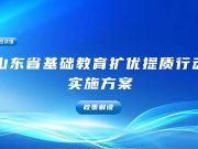事关基础教育扩优提质！山东印发《实施方案》