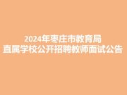 关于公布2024年枣庄市教育局直属学校公开招聘教师面试公告